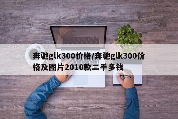 奔驰glk300价格/奔驰glk300价格及图片2010款二手多钱