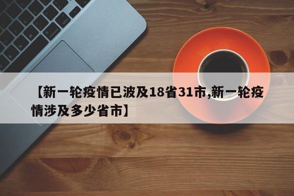 【新一轮疫情已波及18省31市,新一轮疫情涉及多少省市】