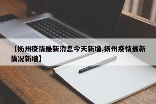 【扬州疫情最新消息今天新增,扬州疫情最新情况新增】