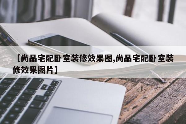 【尚品宅配卧室装修效果图,尚品宅配卧室装修效果图片】