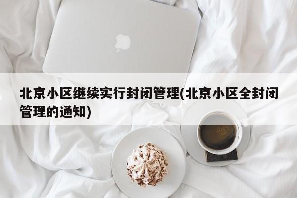 北京小区继续实行封闭管理(北京小区全封闭管理的通知)