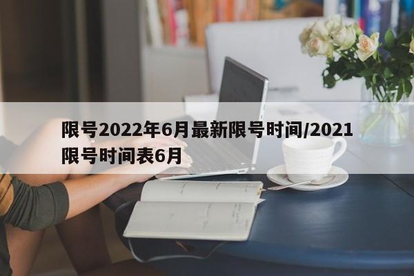 限号2022年6月最新限号时间/2021限号时间表6月