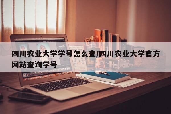 四川农业大学学号怎么查/四川农业大学官方网站查询学号