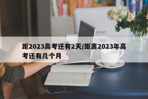距2023高考还有2天/距离2023年高考还有几个月
