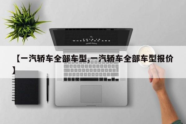 【一汽轿车全部车型,一汽轿车全部车型报价】