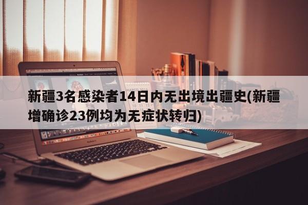 新疆3名感染者14日内无出境出疆史(新疆增确诊23例均为无症状转归)