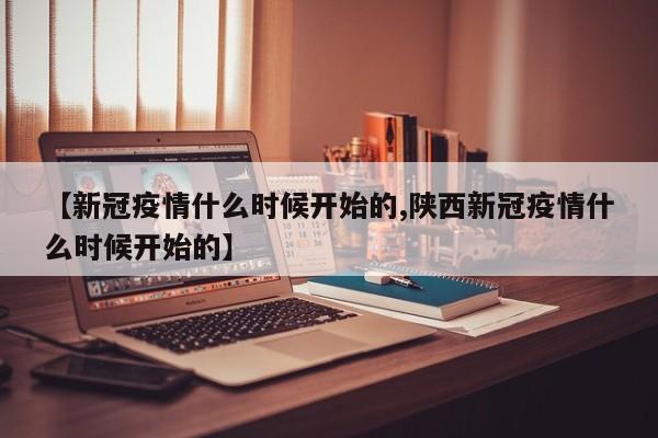 【新冠疫情什么时候开始的,陕西新冠疫情什么时候开始的】