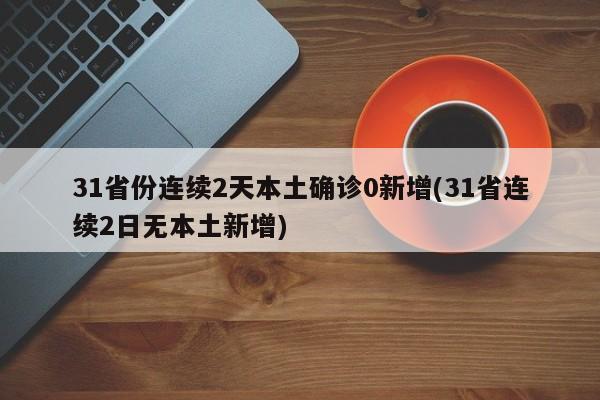 31省份连续2天本土确诊0新增(31省连续2日无本土新增)
