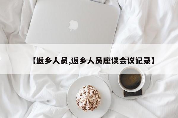 【返乡人员,返乡人员座谈会议记录】