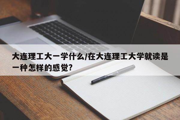 大连理工大一学什么/在大连理工大学就读是一种怎样的感觉?