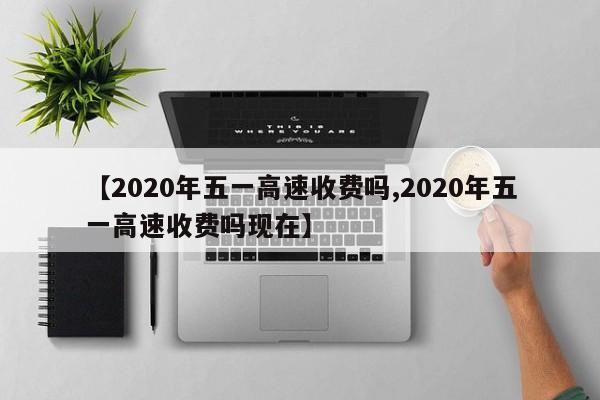 【2020年五一高速收费吗,2020年五一高速收费吗现在】