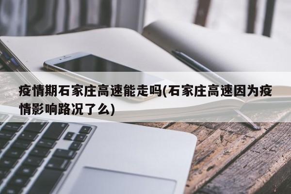 疫情期石家庄高速能走吗(石家庄高速因为疫情影响路况了么)