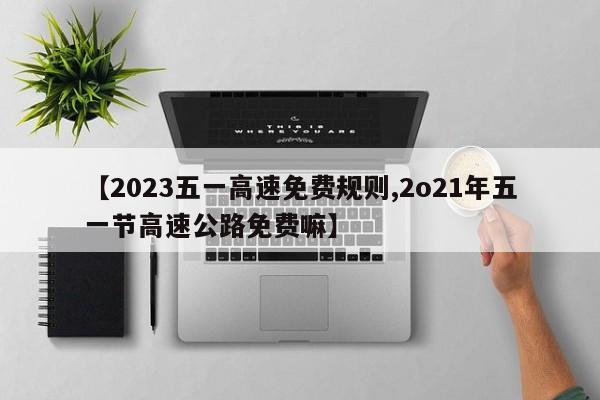 【2023五一高速免费规则,2o21年五一节高速公路免费嘛】