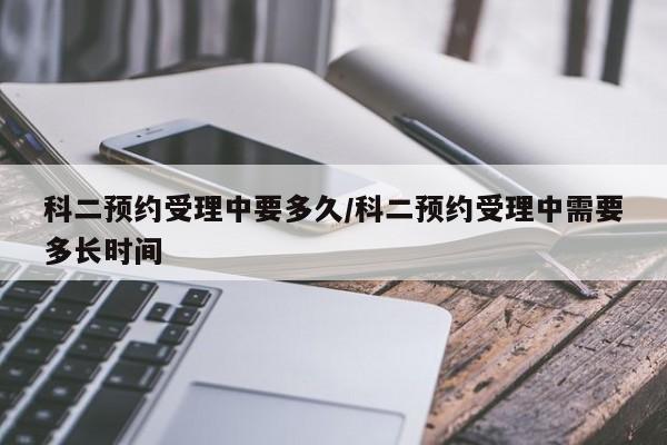科二预约受理中要多久/科二预约受理中需要多长时间