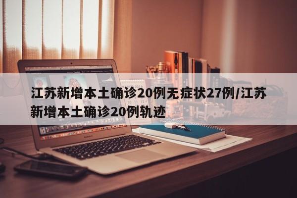 江苏新增本土确诊20例无症状27例/江苏新增本土确诊20例轨迹