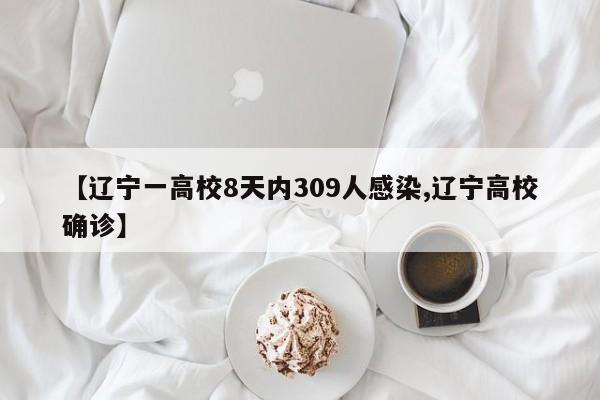 【辽宁一高校8天内309人感染,辽宁高校确诊】