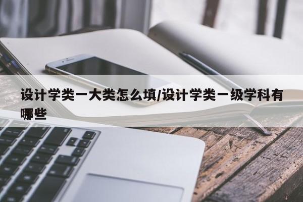 设计学类一大类怎么填/设计学类一级学科有哪些