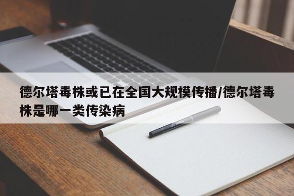 德尔塔毒株或已在全国大规模传播/德尔塔毒株是哪一类传染病