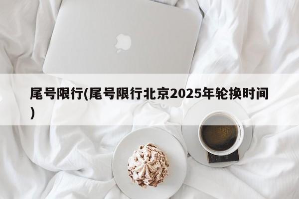 尾号限行(尾号限行北京2025年轮换时间)