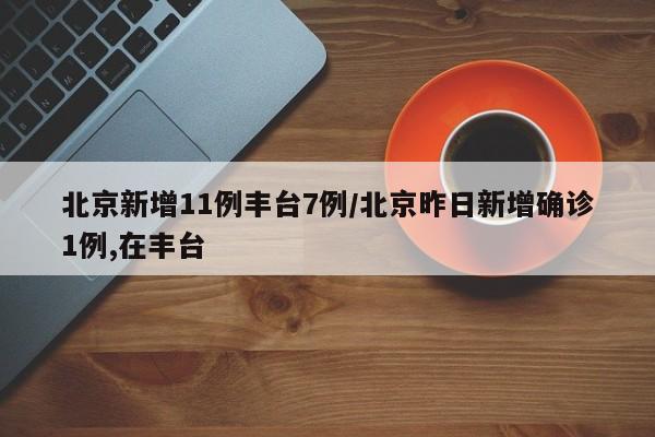 北京新增11例丰台7例/北京昨日新增确诊1例,在丰台