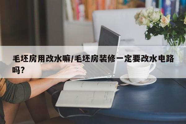 毛坯房用改水嘛/毛坯房装修一定要改水电路吗?