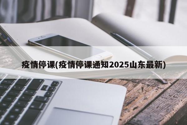 疫情停课(疫情停课通知2025山东最新)