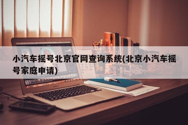 小汽车摇号北京官网查询系统(北京小汽车摇号家庭申请)