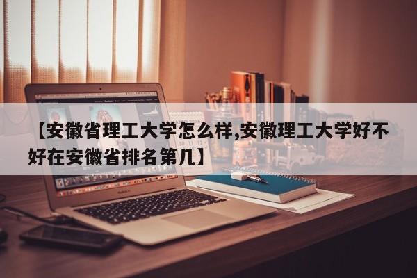 【安徽省理工大学怎么样,安徽理工大学好不好在安徽省排名第几】