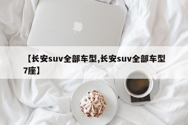 【长安suv全部车型,长安suv全部车型7座】