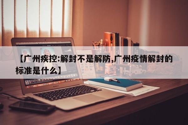 【广州疾控:解封不是解防,广州疫情解封的标准是什么】