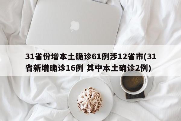 31省份增本土确诊61例涉12省市(31省新增确诊16例 其中本土确诊2例)