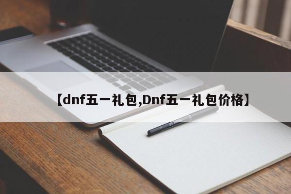 【dnf五一礼包,Dnf五一礼包价格】