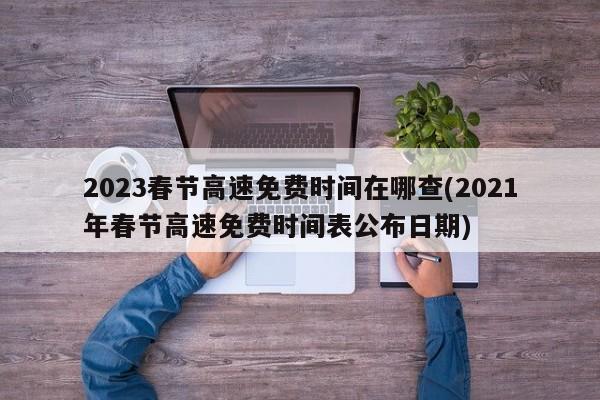 2023春节高速免费时间在哪查(2021年春节高速免费时间表公布日期)