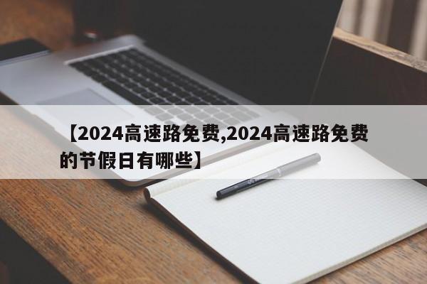 【2024高速路免费,2024高速路免费的节假日有哪些】
