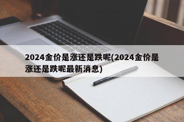2024金价是涨还是跌呢(2024金价是涨还是跌呢最新消息)