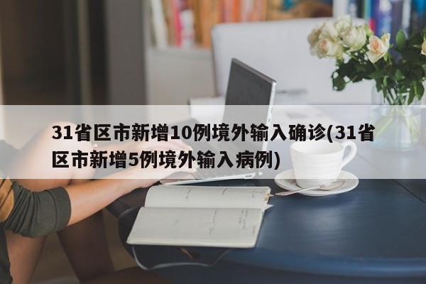 31省区市新增10例境外输入确诊(31省区市新增5例境外输入病例)