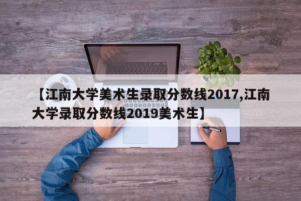 【江南大学美术生录取分数线2017,江南大学录取分数线2019美术生】