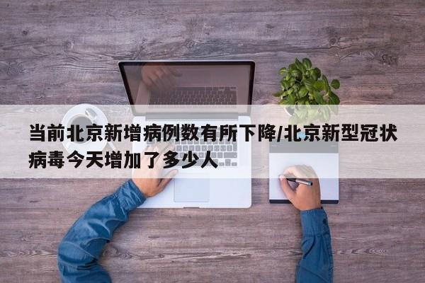 当前北京新增病例数有所下降/北京新型冠状病毒今天增加了多少人