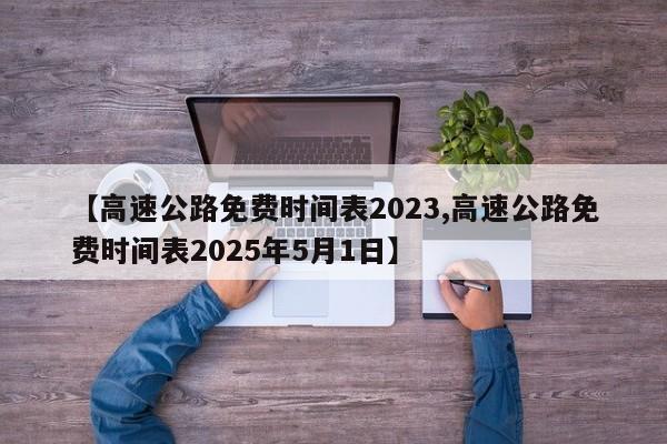【高速公路免费时间表2023,高速公路免费时间表2025年5月1日】