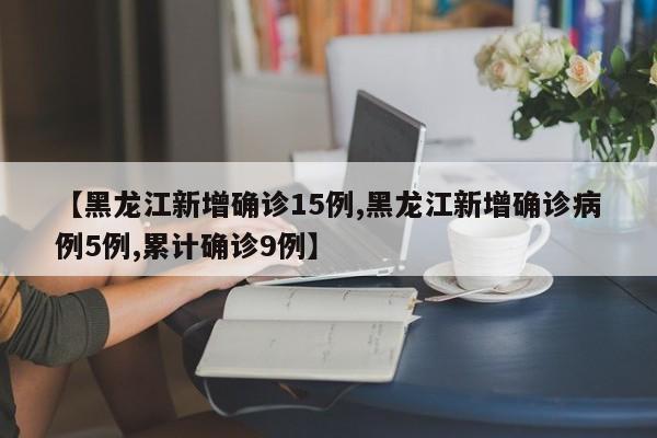 【黑龙江新增确诊15例,黑龙江新增确诊病例5例,累计确诊9例】