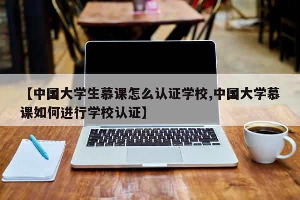 【中国大学生慕课怎么认证学校,中国大学慕课如何进行学校认证】
