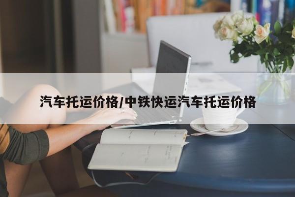 汽车托运价格/中铁快运汽车托运价格