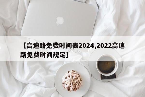 【高速路免费时间表2024,2022高速路免费时间规定】