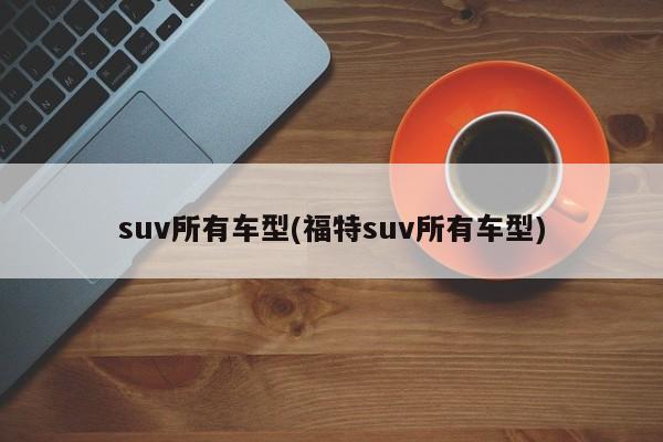 suv所有车型(福特suv所有车型)
