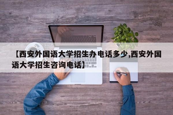【西安外国语大学招生办电话多少,西安外国语大学招生咨询电话】