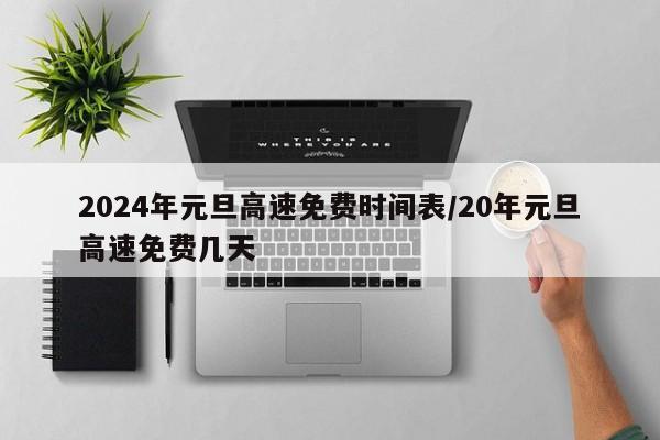 2024年元旦高速免费时间表/20年元旦高速免费几天