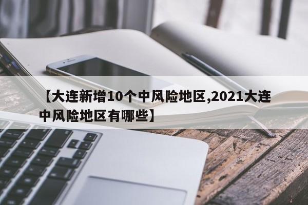 【大连新增10个中风险地区,2021大连中风险地区有哪些】
